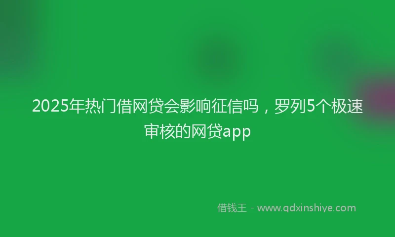 2025年热门借网贷会影响征信吗，罗列5个极速审核的网贷app