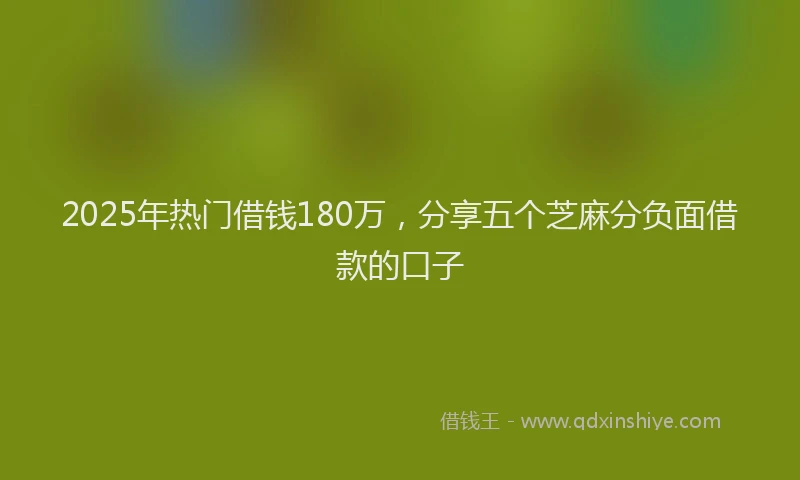 2025年热门借钱180万，分享五个芝麻分负面借款的口子