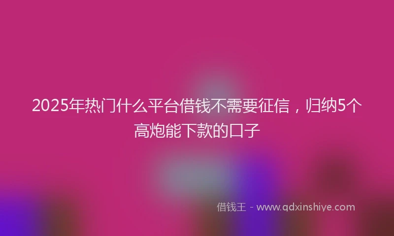 2025年热门什么平台借钱不需要征信，归纳5个高炮能下款的口子