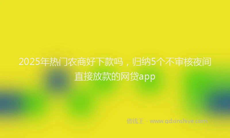 2025年热门农商好下款吗，归纳5个不审核夜间直接放款的网贷app