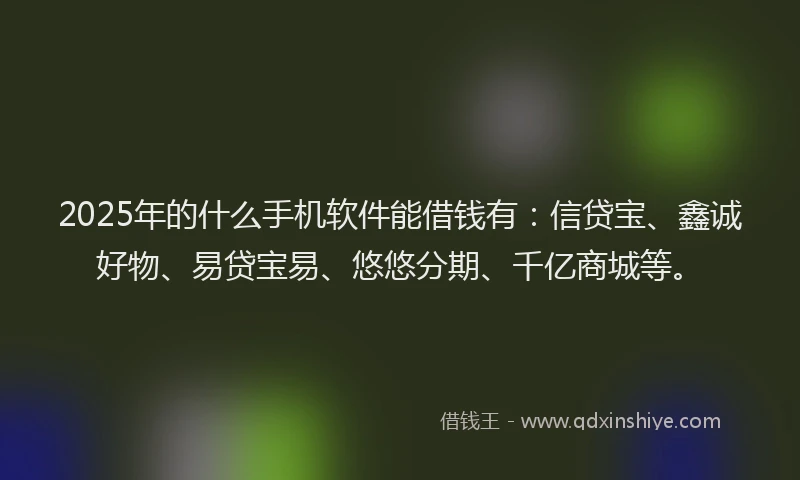 2025年的什么手机软件能借钱有：信贷宝、鑫诚好物、易贷宝易、悠悠分期、千亿商城等。