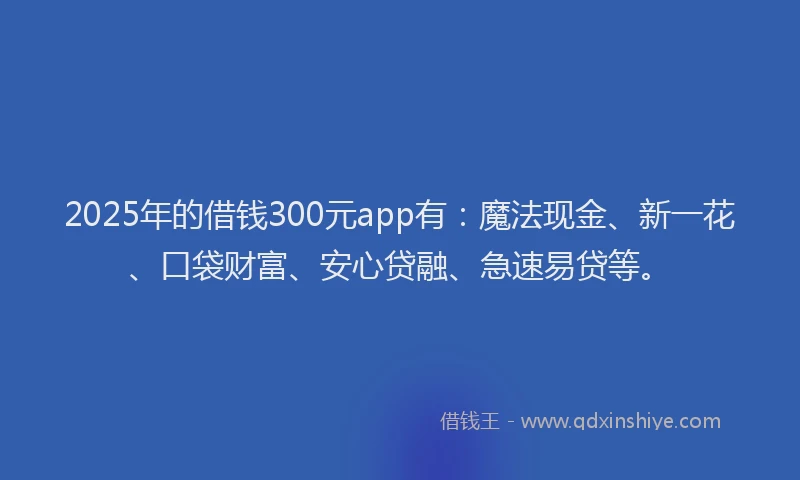 2025年的借钱300元app有：魔法现金、新一花、口袋财富、安心贷融、急速易贷等。