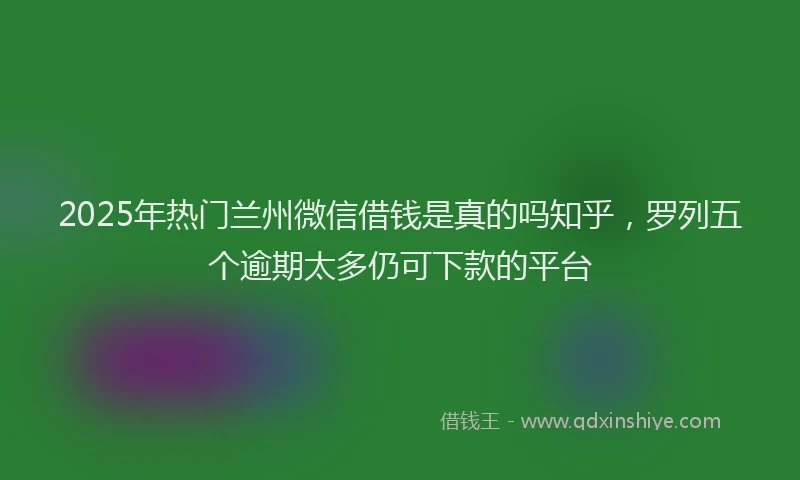 2025年热门兰州微信借钱是真的吗知乎，罗列五个逾期太多仍可下款的平台