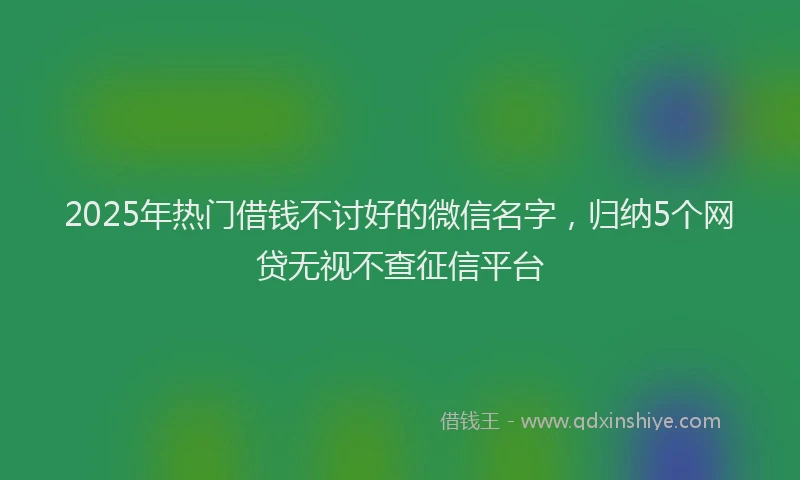 2025年热门借钱不讨好的微信名字，归纳5个网贷无视不查征信平台