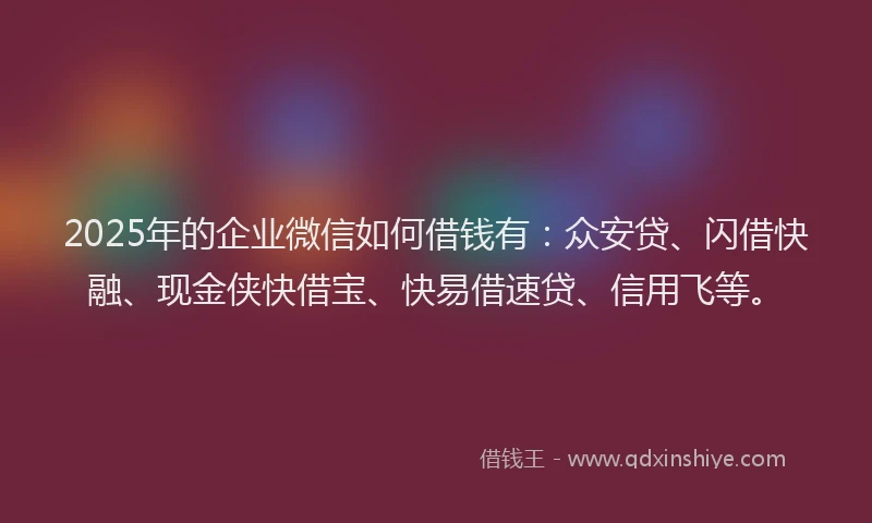 2025年的企业微信如何借钱有：众安贷、闪借快融、现金侠快借宝、快易借速贷、信用飞等。
