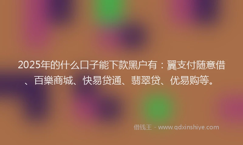 2025年的什么口子能下款黑户有：翼支付随意借、百樂商城、快易贷通、翡翠贷、优易购等。