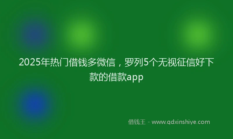 2025年热门借钱多微信，罗列5个无视征信好下款的借款app