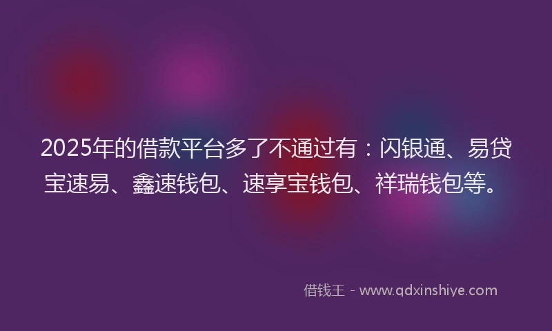 2025年的借款平台多了不通过有：闪银通、易贷宝速易、鑫速钱包、速享宝钱包、祥瑞钱包等。