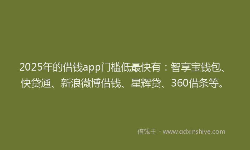 2025年的借钱app门槛低最快有：智享宝钱包、快贷通、新浪微博借钱、星辉贷、360借条等。