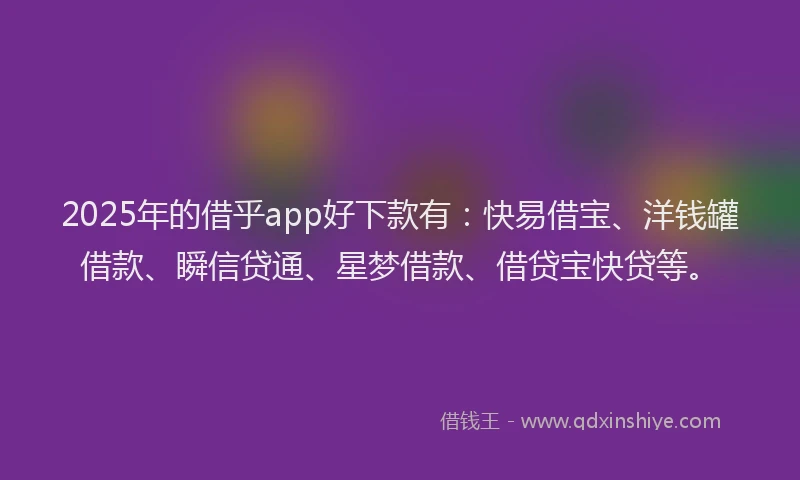 2025年的借乎app好下款有：快易借宝、洋钱罐借款、瞬信贷通、星梦借款、借贷宝快贷等。