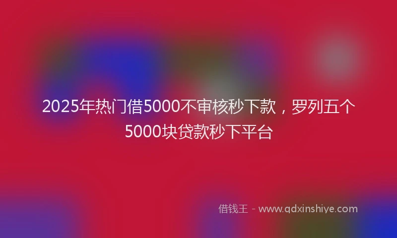 2025年热门借5000不审核秒下款，罗列五个5000块贷款秒下平台