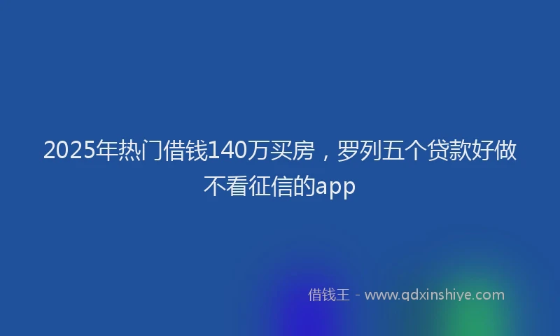 2025年热门借钱140万买房，罗列五个贷款好做不看征信的app