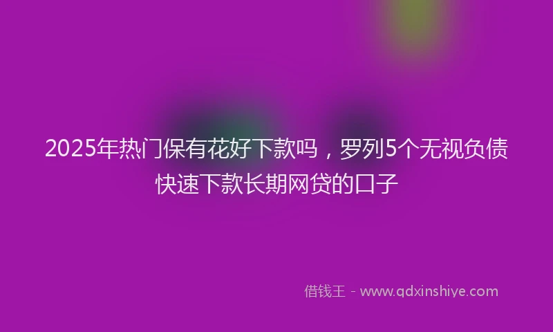 2025年热门保有花好下款吗，罗列5个无视负债快速下款长期网贷的口子