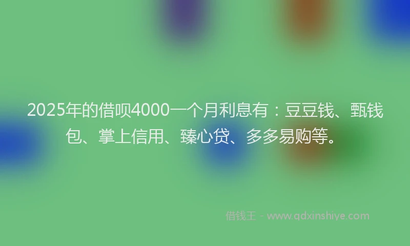 2025年的借呗4000一个月利息有：豆豆钱、甄钱包、掌上信用、臻心贷、多多易购等。