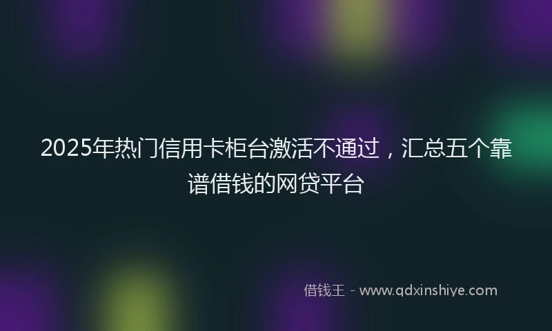 2025年热门信用卡柜台激活不通过，汇总五个靠谱借钱的网贷平台