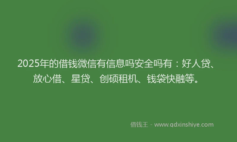 2025年的借钱微信有信息吗安全吗有：好人贷、放心借、星贷、创硕租机、钱袋快融等。