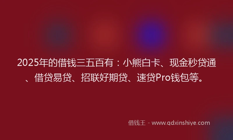 2025年的借钱三五百有：小熊白卡、现金秒贷通、借贷易贷、招联好期贷、速贷Pro钱包等。