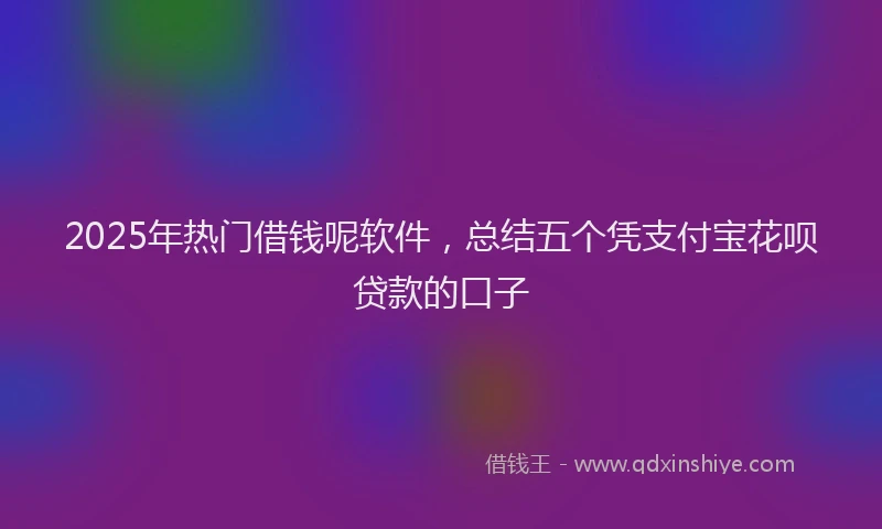 2025年热门借钱呢软件，总结五个凭支付宝花呗贷款的口子