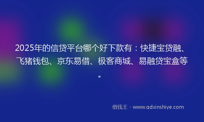 2025年的信贷平台哪个好下款有：快捷宝贷融、飞猪钱包、京东易借、极客商城、易融贷宝盒等。