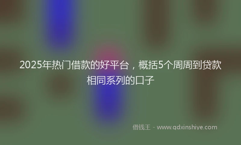 2025年热门借款的好平台，概括5个周周到贷款相同系列的口子
