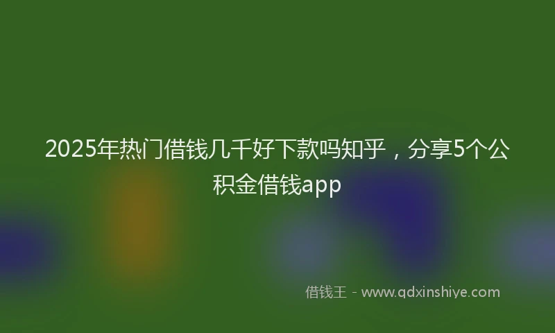 2025年热门借钱几千好下款吗知乎，分享5个公积金借钱app