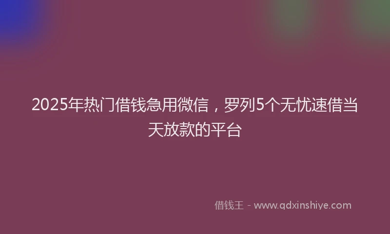 2025年热门借钱急用微信，罗列5个无忧速借当天放款的平台