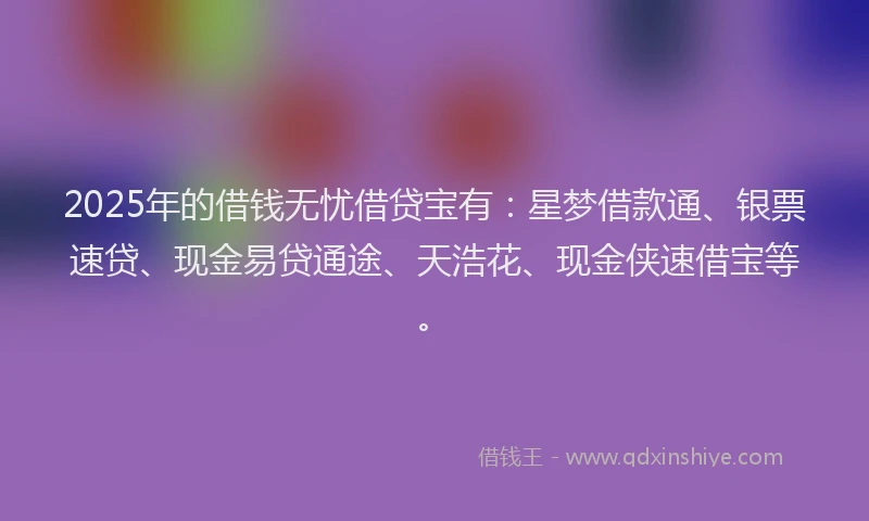 2025年的借钱无忧借贷宝有：星梦借款通、银票速贷、现金易贷通途、天浩花、现金侠速借宝等。