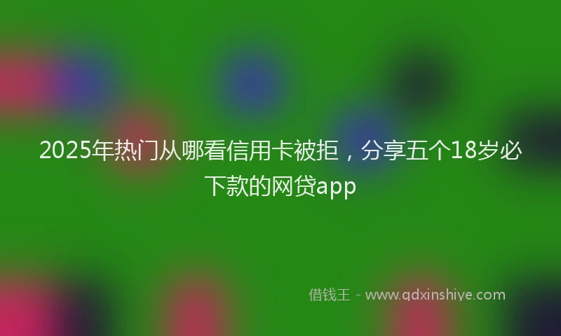 2025年热门从哪看信用卡被拒，分享五个18岁必下款的网贷app