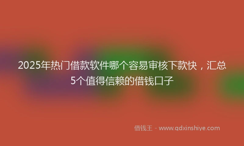 2025年热门借款软件哪个容易审核下款快，汇总5个值得信赖的借钱口子