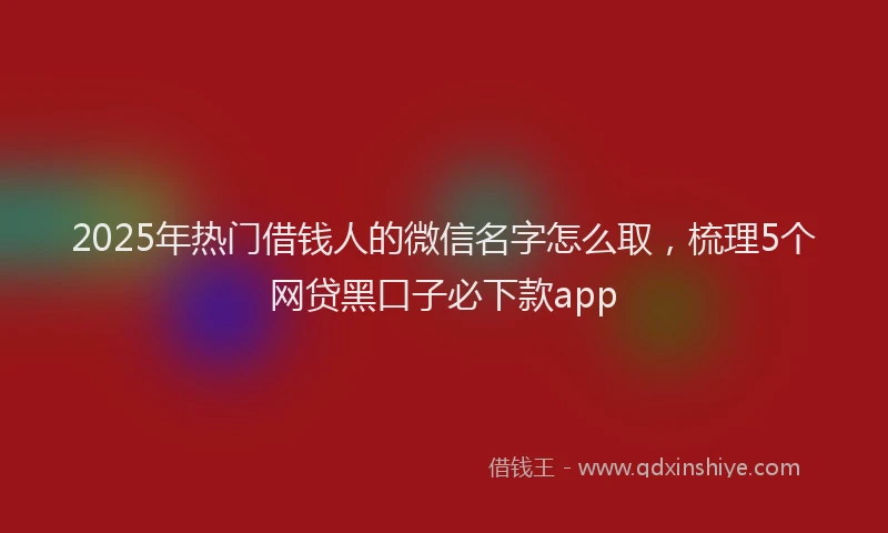 2025年热门借钱人的微信名字怎么取，梳理5个网贷黑口子必下款app