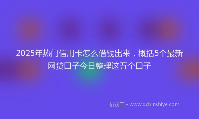 2025年热门信用卡怎么借钱出来，概括5个最新网贷口子今日整理这五个口子