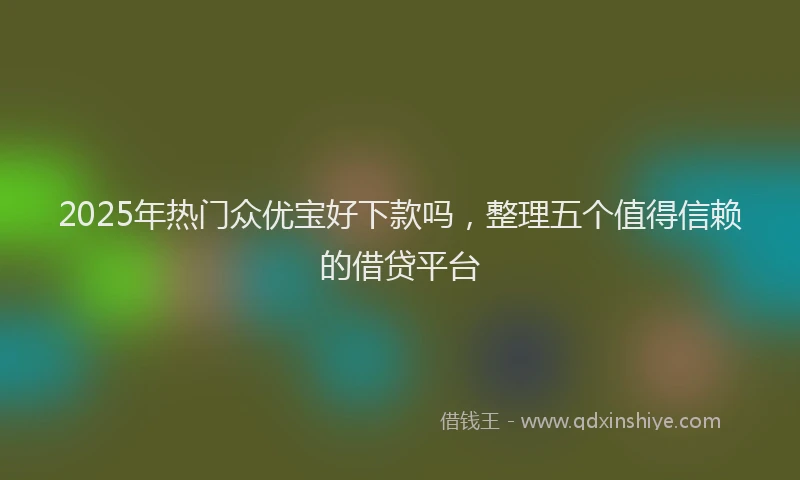 2025年热门众优宝好下款吗，整理五个值得信赖的借贷平台