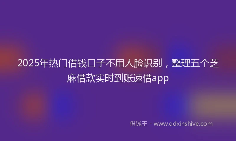 2025年热门借钱口子不用人脸识别，整理五个芝麻借款实时到账速借app