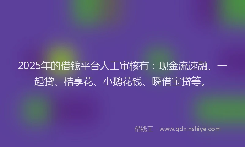 2025年的借钱平台人工审核有：现金流速融、一起贷、桔享花、小鹅花钱、瞬借宝贷等。