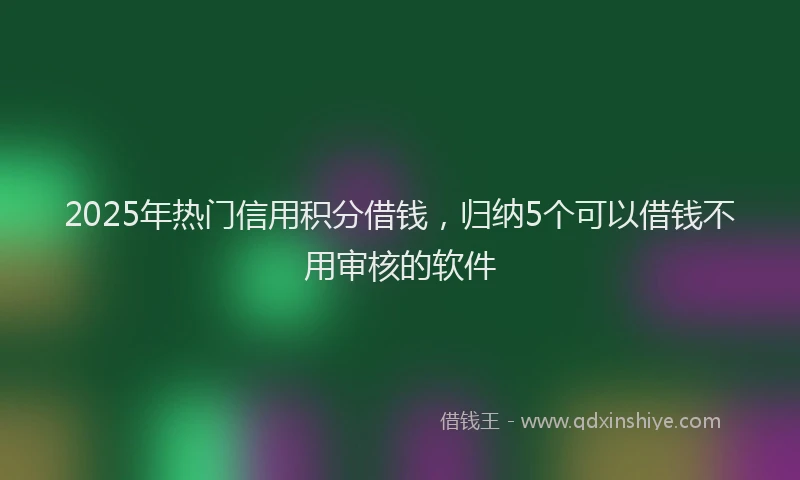 2025年热门信用积分借钱，归纳5个可以借钱不用审核的软件