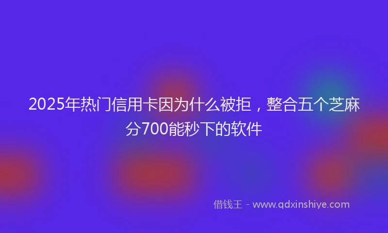 2025年热门信用卡因为什么被拒，整合五个芝麻分700能秒下的软件