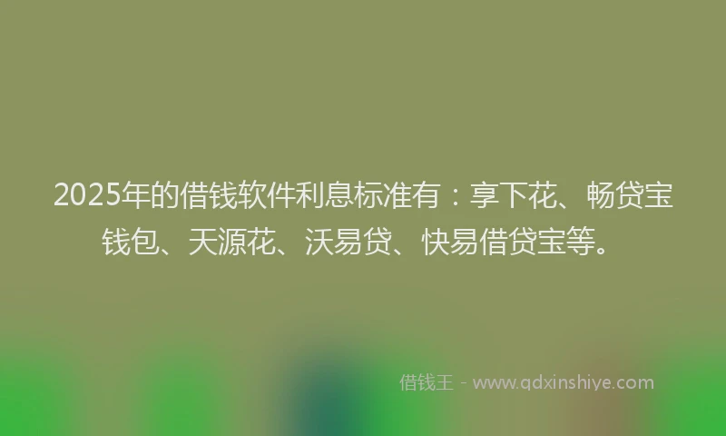 2025年的借钱软件利息标准有：享下花、畅贷宝钱包、天源花、沃易贷、快易借贷宝等。