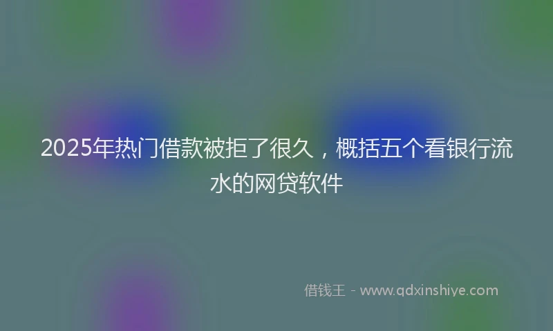 2025年热门借款被拒了很久，概括五个看银行流水的网贷软件