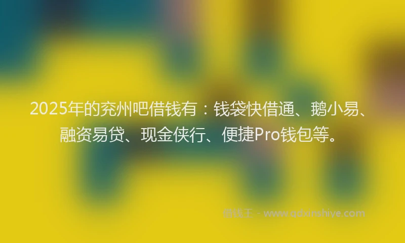 2025年的兖州吧借钱有：钱袋快借通、鹅小易、融资易贷、现金侠行、便捷Pro钱包等。