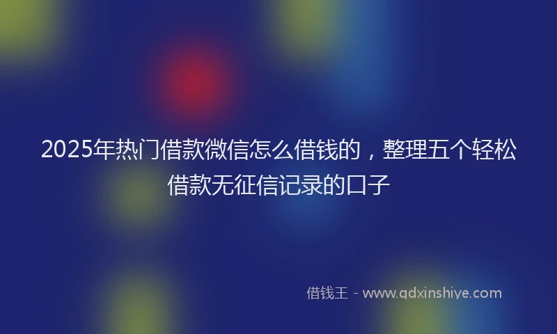 2025年热门借款微信怎么借钱的，整理五个轻松借款无征信记录的口子
