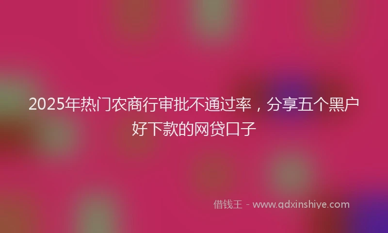 2025年热门农商行审批不通过率，分享五个黑户好下款的网贷口子
