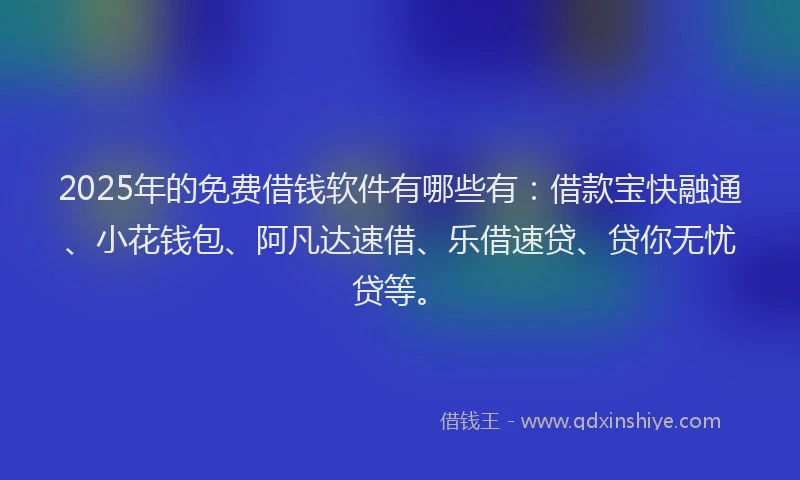 2025年的免费借钱软件有哪些有：借款宝快融通、小花钱包、阿凡达速借、乐借速贷、贷你无忧贷等。