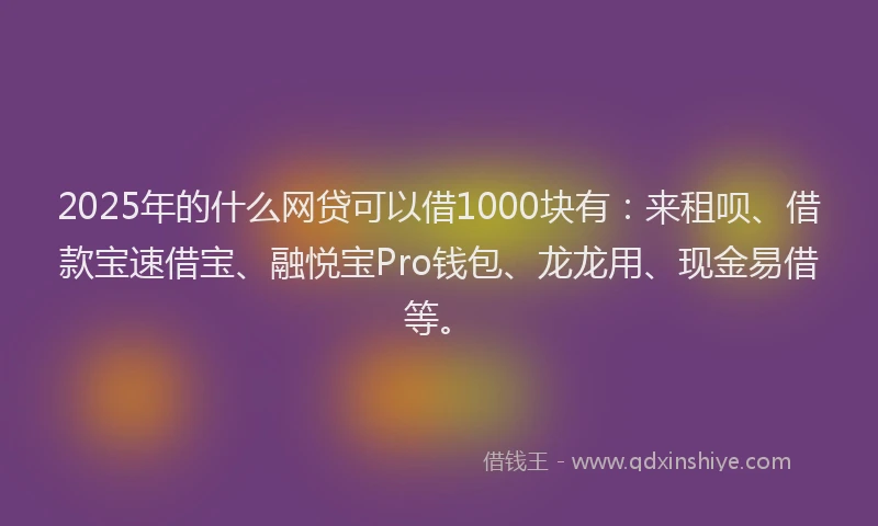 2025年的什么网贷可以借1000块有：来租呗、借款宝速借宝、融悦宝Pro钱包、龙龙用、现金易借等。