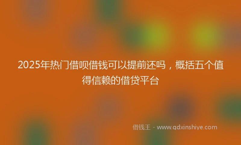 2025年热门借呗借钱可以提前还吗，概括五个值得信赖的借贷平台