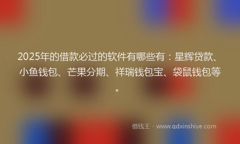 2025年的借款必过的软件有哪些有：星辉贷款、小鱼钱包、芒果分期、祥瑞钱包宝、袋鼠钱包等。