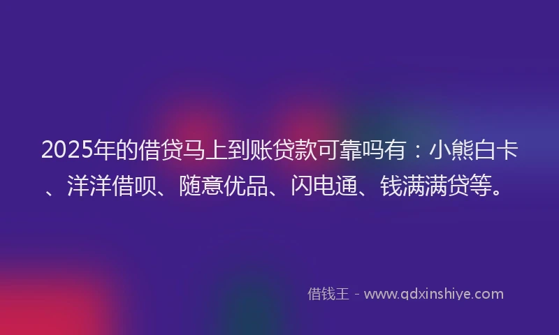 2025年的借贷马上到账贷款可靠吗有：小熊白卡、洋洋借呗、随意优品、闪电通、钱满满贷等。
