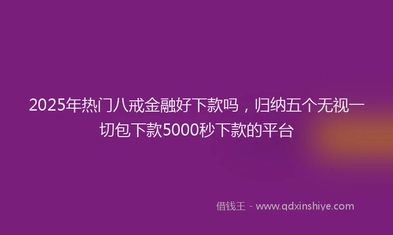 2025年热门八戒金融好下款吗，归纳五个无视一切包下款5000秒下款的平台