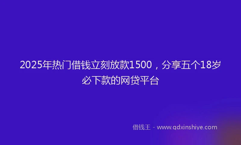 2025年热门借钱立刻放款1500，分享五个18岁必下款的网贷平台