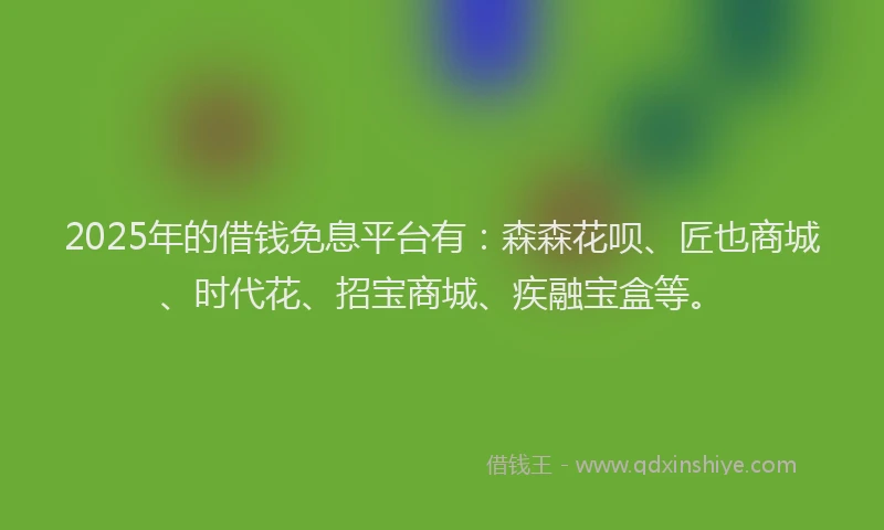 2025年的借钱免息平台有：森森花呗、匠也商城、时代花、招宝商城、疾融宝盒等。