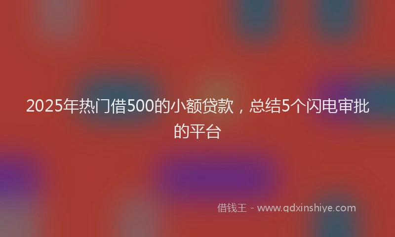 2025年热门借500的小额贷款，总结5个闪电审批的平台